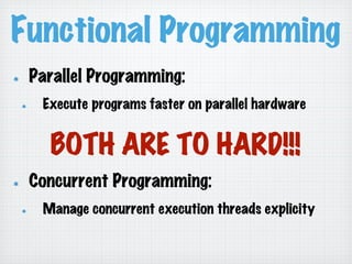 Functional Programming
!   Parallel Programming:
!   Execute programs faster on parallel hardware
!   Concurrent Programming:
!   Manage concurrent execution threads explicity
BOTH ARE TO HARD!!!
 