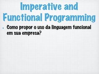 Imperative and
Functional Programming
!   Como propor o uso da linguagem funcional
em sua empresa?
 