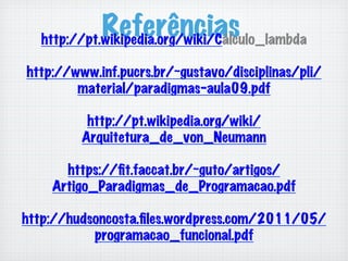 Referênciashttp://pt.wikipedia.org/wiki/Cálculo_lambda
http://www.inf.pucrs.br/~gustavo/disciplinas/pli/
material/paradigmas-aula09.pdf
http://pt.wikipedia.org/wiki/
Arquitetura_de_von_Neumann
https://ﬁt.faccat.br/~guto/artigos/
Artigo_Paradigmas_de_Programacao.pdf
http://hudsoncosta.ﬁles.wordpress.com/2011/05/
programacao_funcional.pdf
 