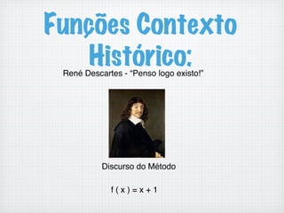 Funções Contexto
Histórico:René Descartes - “Penso logo existo!”!
!
!
!
!
!
!
!
Discurso do Método!
!
f ( x ) = x + 1!
!
 