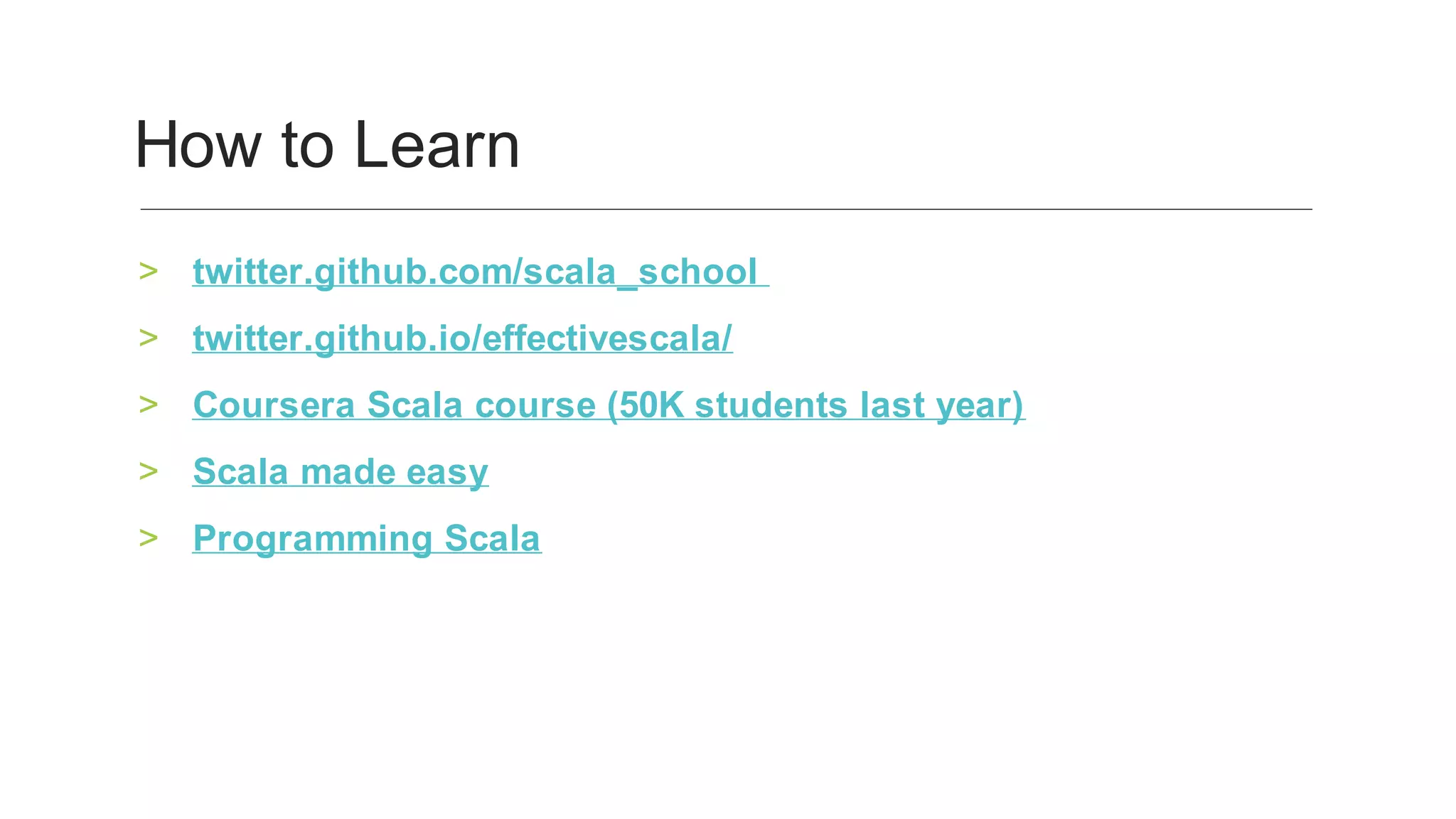 twitter.github.com/scala_school		>
twitter.github.io/effectivescala/	>
Coursera	Scala	course	(50K	students	last	year)	>
Scala	made	easy	>
Programming	Scala	>
How	to	Learn	
 