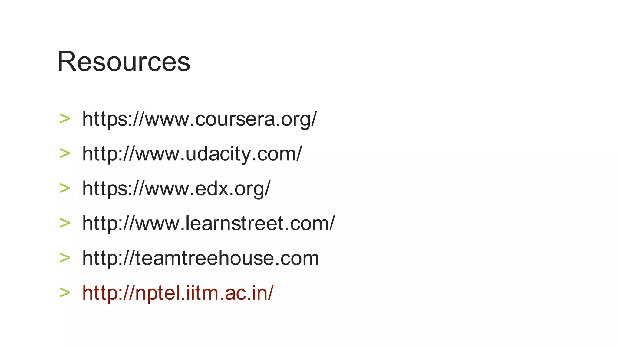 https://www.coursera.org/	>
http://www.udacity.com/	>
https://www.edx.org/	>
http://www.learnstreet.com/	>
http://teamtreehouse.com	>
http://nptel.iitm.ac.in/	>
Resources	
 