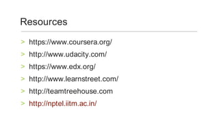 https://www.coursera.org/	>
http://www.udacity.com/	>
https://www.edx.org/	>
http://www.learnstreet.com/	>
http://teamtreehouse.com	>
http://nptel.iitm.ac.in/	>
Resources	
 