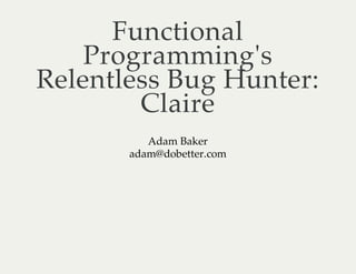 Functional
Programming's
Relentless Bug Hunter:
Claire
Adam Baker
adam@dobetter.com
 