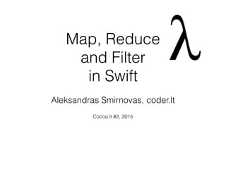 Map, Reduce
and Filter
in Swift
Aleksandras Smirnovas, coder.lt
Cocoa.lt #2, 2015
 
