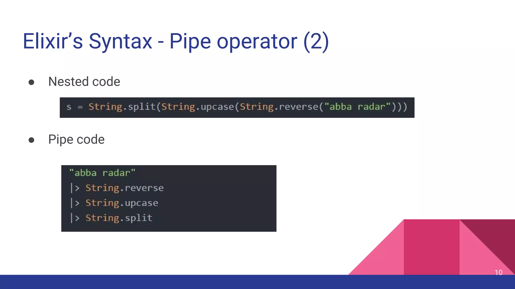 Elixir’s Syntax - Pipe operator (2)
● Nested code
● Pipe code
10
 