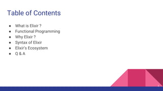 Table of Contents
● What is Elixir ?
● Functional Programming
● Why Elixir ?
● Syntax of Elixir
● Elixir’s Ecosystem
● Q & A
2
 