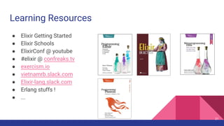 Learning Resources
● Elixir Getting Started
● Elixir Schools
● ElixirConf @ youtube
● #elixir @ confreaks.tv
● exercism.io
● vietnamrb.slack.com
● Elixir-lang.slack.com
● Erlang stuffs !
● ...
21
 