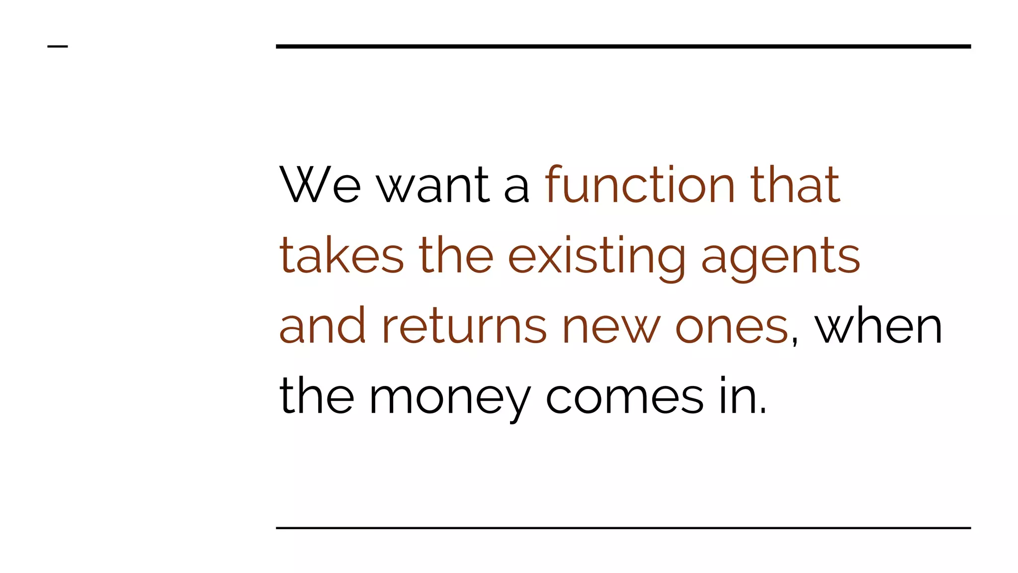 We want a function that takes the existing agents and returns new ones, when the money comes in. 
