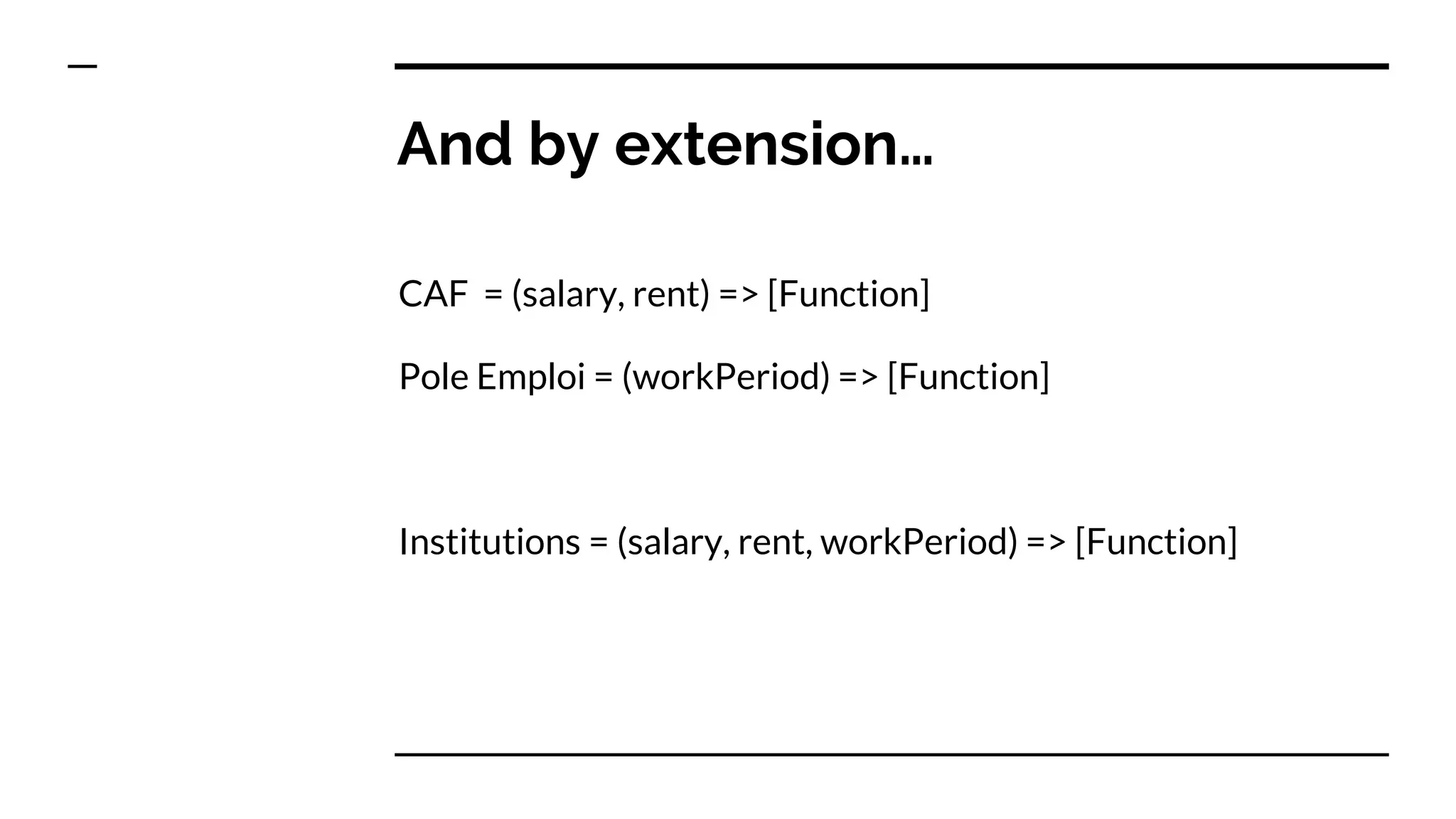 And by extension… CAF = (salary, rent) => [Function] Pole Emploi = (workPeriod) => [Function] Institutions = (salary, rent, workPeriod) => [Function] 