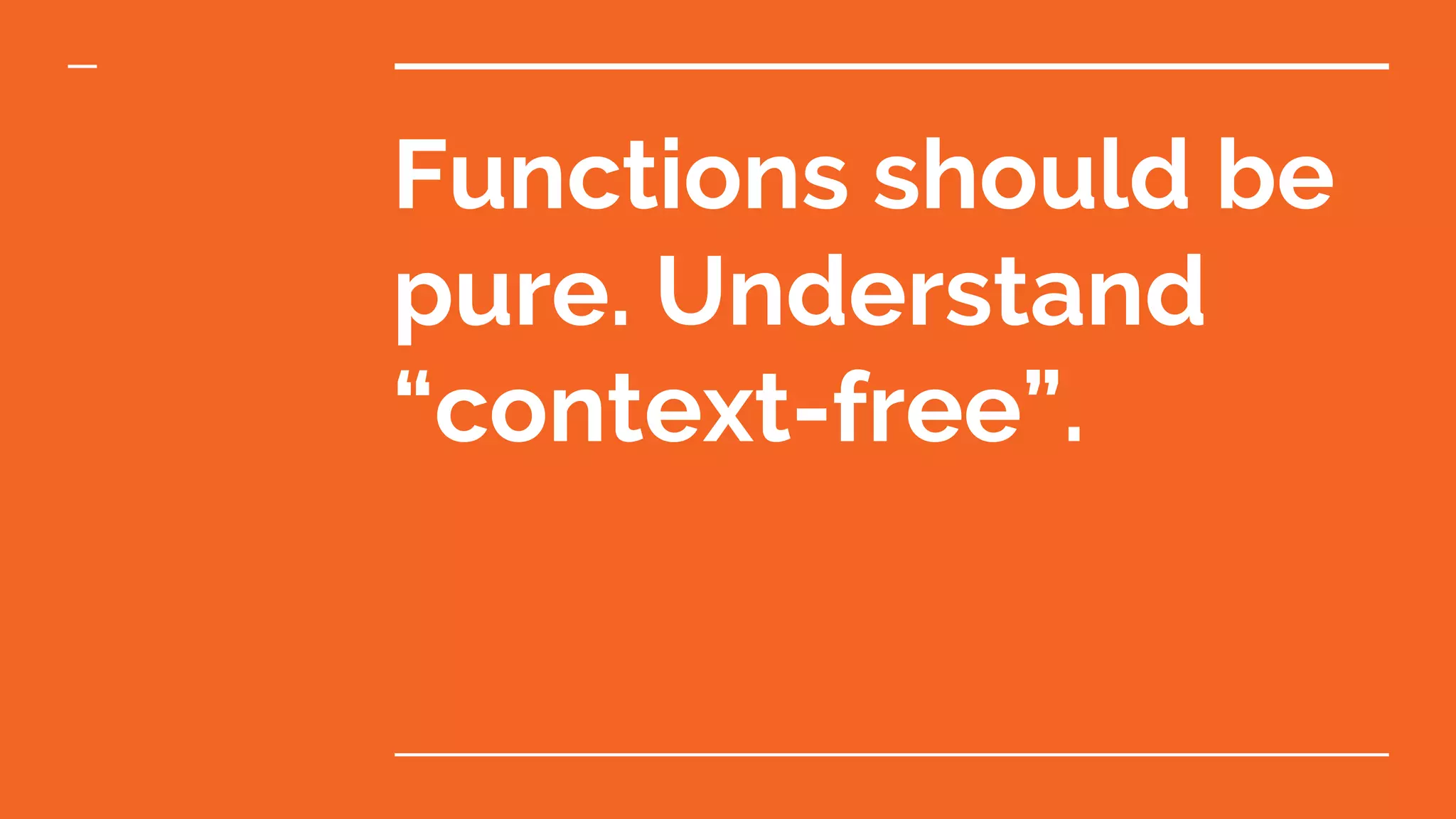 Functions should be pure. Understand “context-free”. 