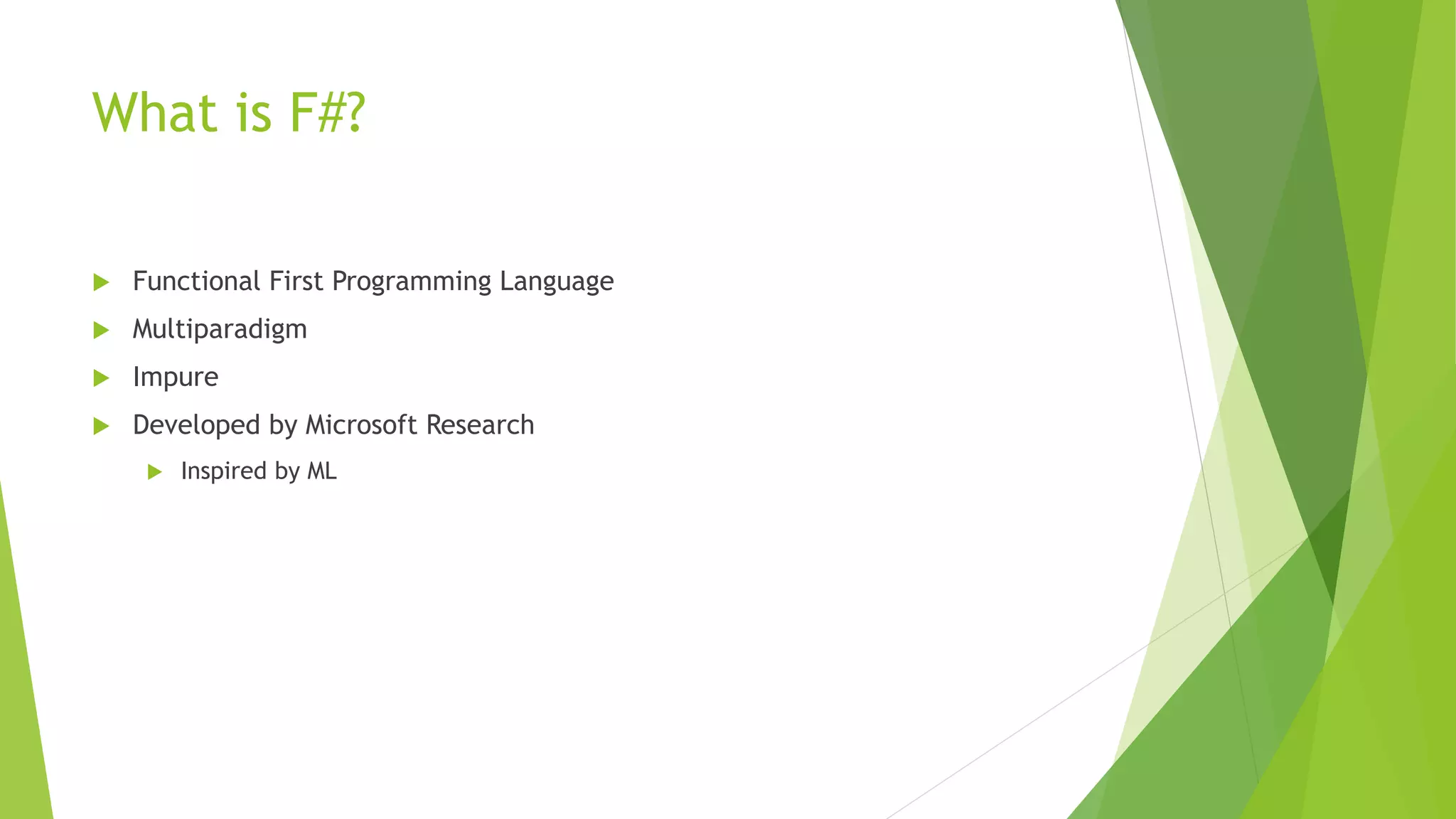 What is F#?
 Functional First Programming Language
 Multiparadigm
 Impure
 Developed by Microsoft Research
 Inspired by ML
 