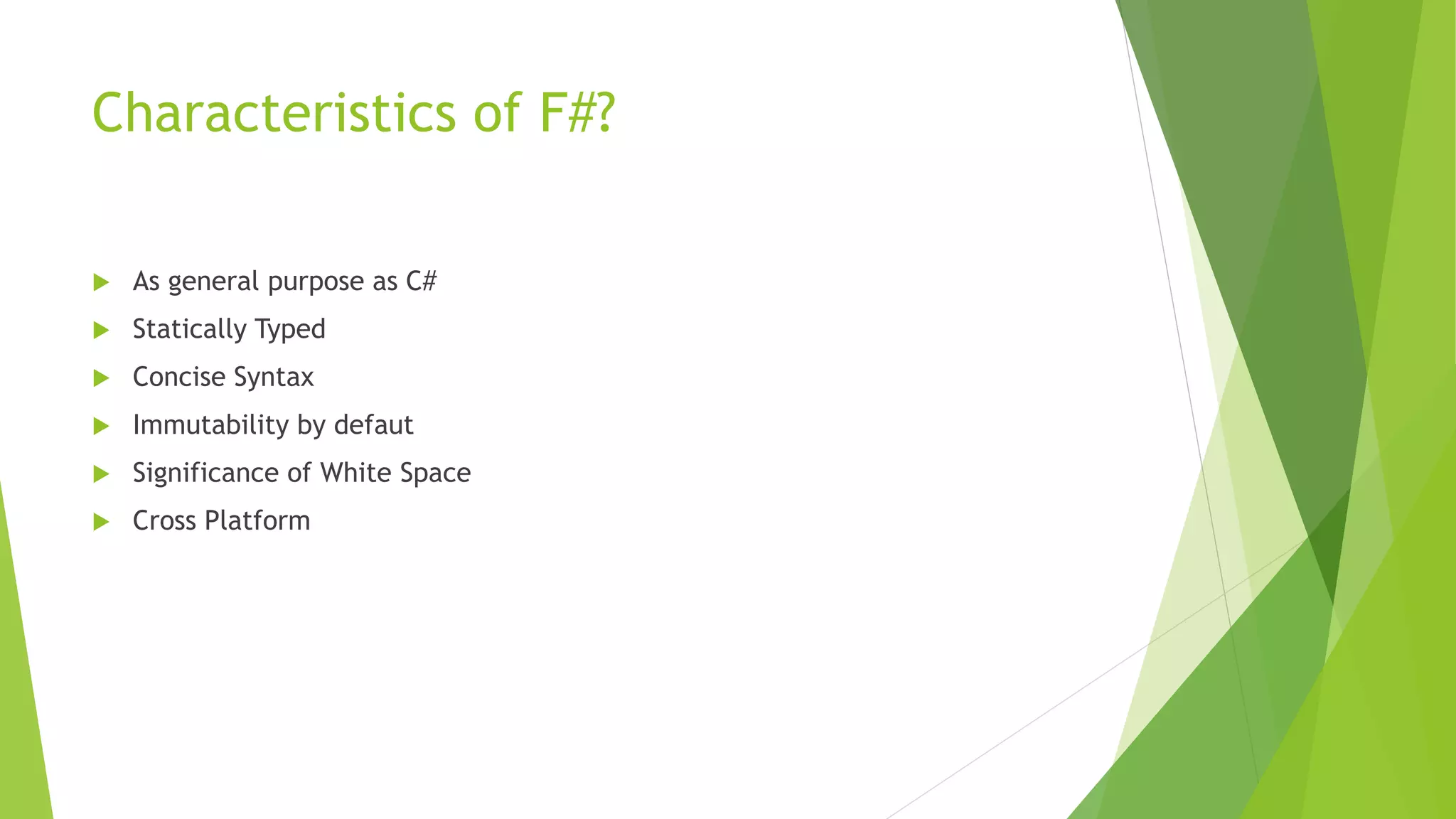 Characteristics of F#?
 As general purpose as C#
 Statically Typed
 Concise Syntax
 Immutability by defaut
 Significance of White Space
 Cross Platform
 