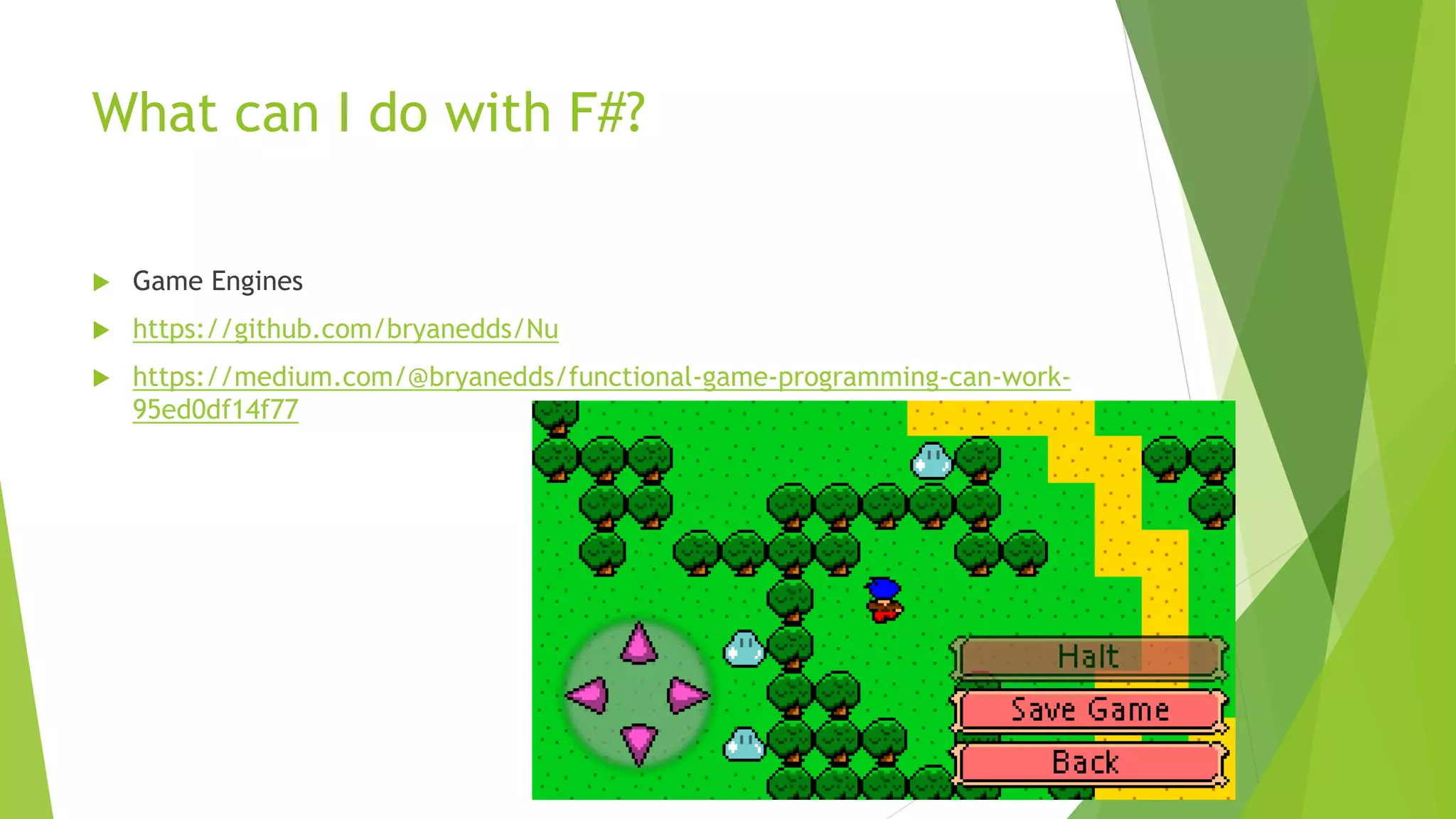 What can I do with F#?
 Game Engines
 https://github.com/bryanedds/Nu
 https://medium.com/@bryanedds/functional-game-programming-can-work-
95ed0df14f77
 