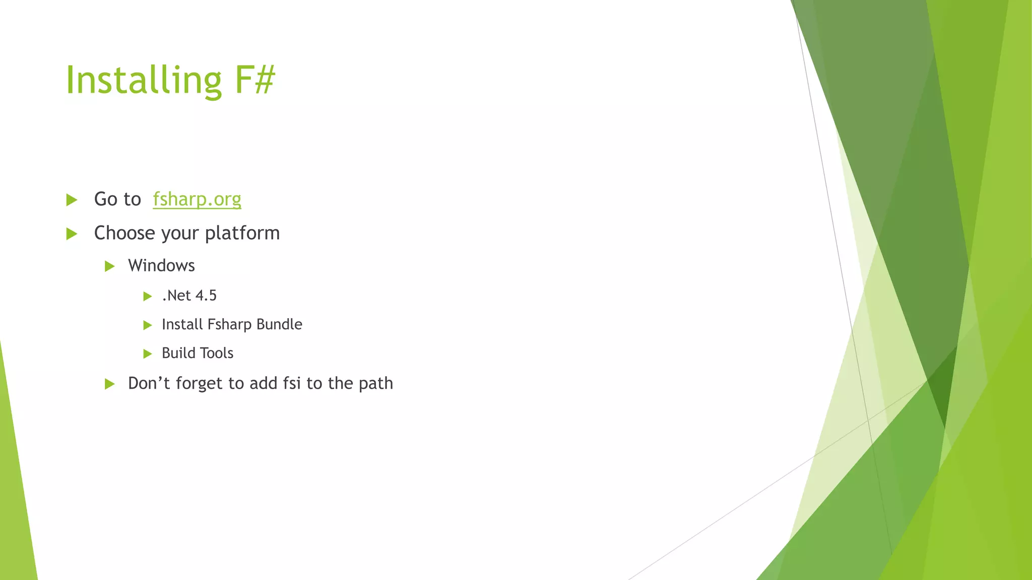 Installing F#
 Go to fsharp.org
 Choose your platform
 Windows
 .Net 4.5
 Install Fsharp Bundle
 Build Tools
 Don’t forget to add fsi to the path
 