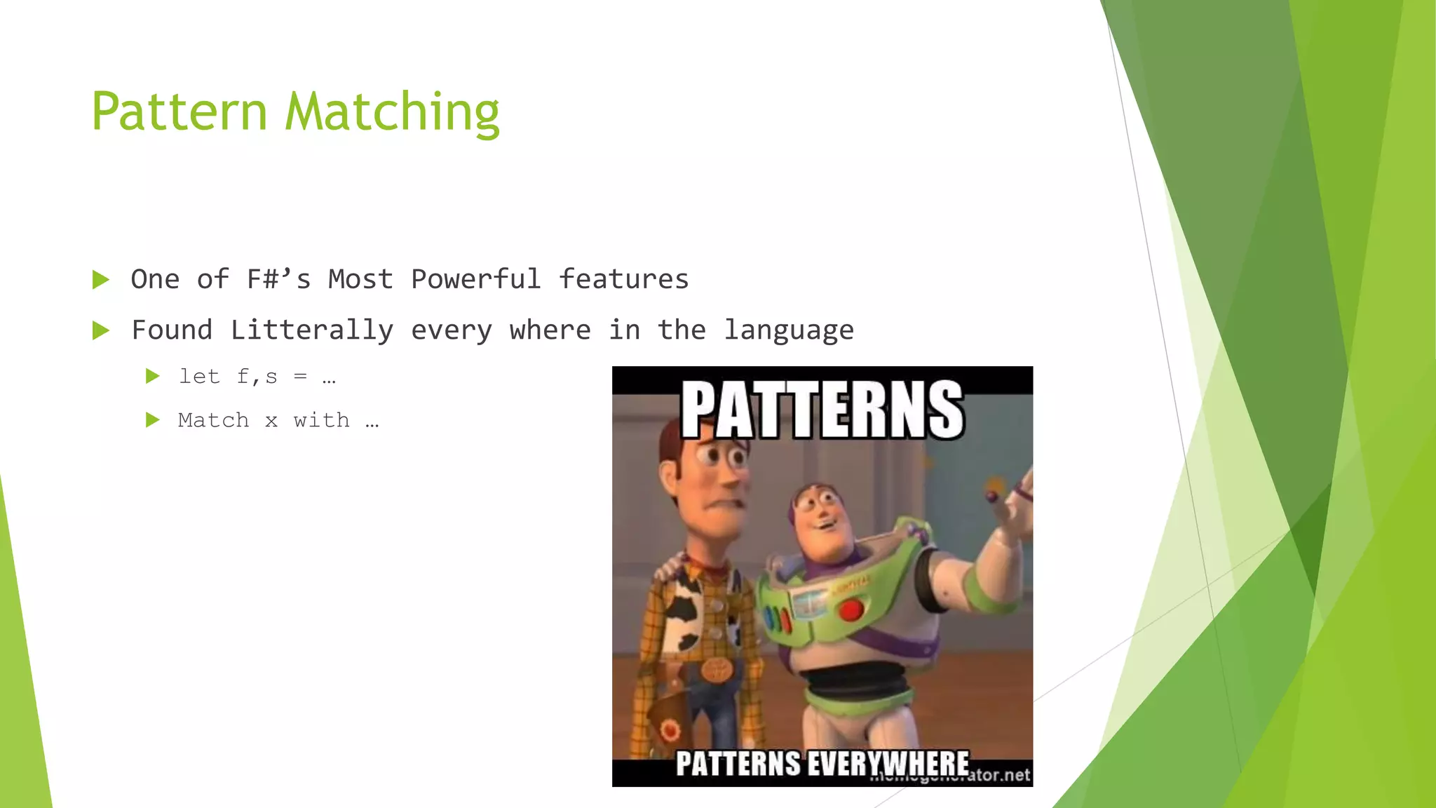 Pattern Matching
 One of F#’s Most Powerful features
 Found Litterally every where in the language
 let f,s = …
 Match x with …
 