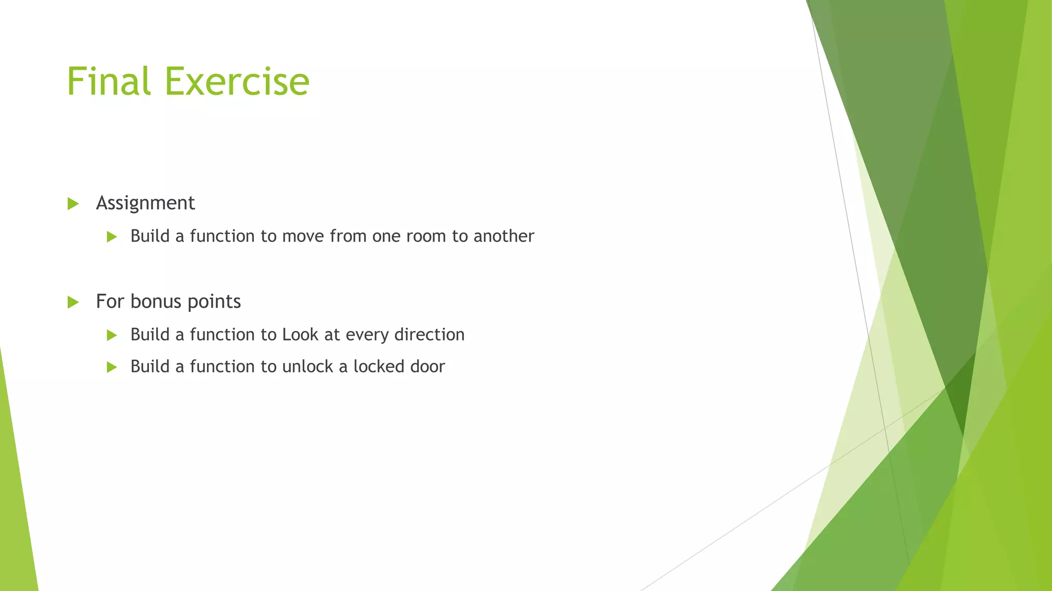 Final Exercise
 Assignment
 Build a function to move from one room to another
 For bonus points
 Build a function to Look at every direction
 Build a function to unlock a locked door
 