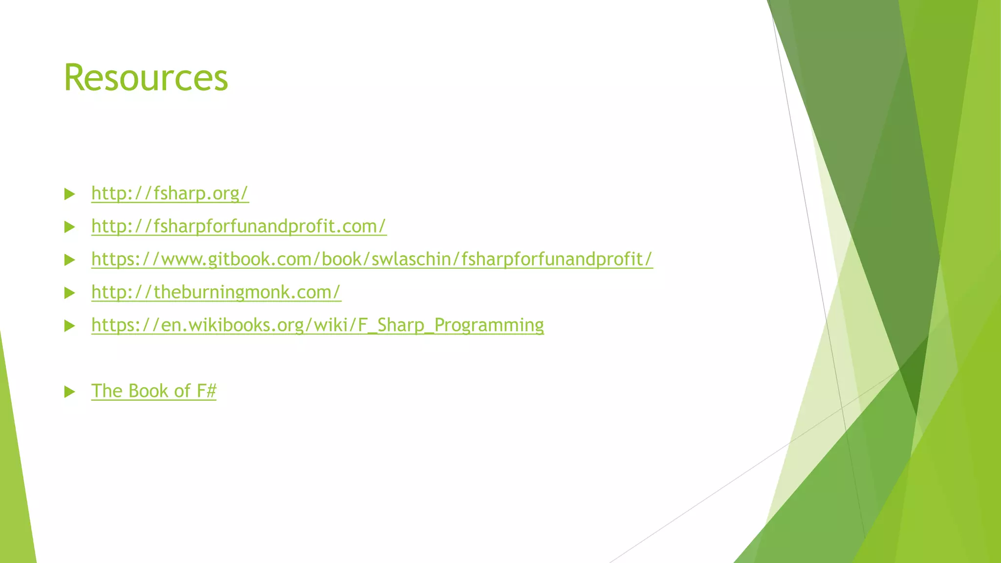 Resources
 http://fsharp.org/
 http://fsharpforfunandprofit.com/
 https://www.gitbook.com/book/swlaschin/fsharpforfunandprofit/
 http://theburningmonk.com/
 https://en.wikibooks.org/wiki/F_Sharp_Programming
 The Book of F#
 