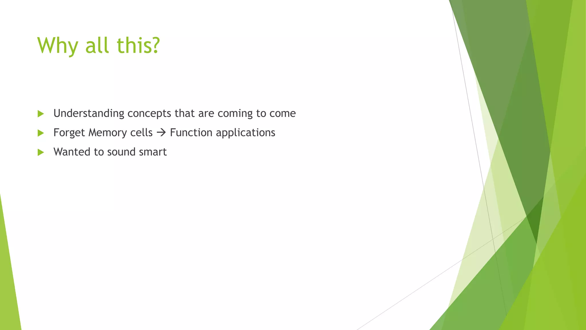 Why all this?
 Understanding concepts that are coming to come
 Forget Memory cells  Function applications
 Wanted to sound smart
 