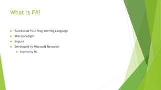 What is F#?
 Functional First Programming Language
 Multiparadigm
 Impure
 Developed by Microsoft Research
 Inspired by ML
 