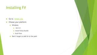 Installing F#
 Go to fsharp.org
 Choose your platform
 Windows
 .Net 4.5
 Install Fsharp Bundle
 Build Tools
 Don’t forget to add fsi to the path
 