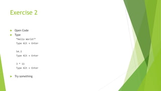 Exercise 2
 Open Code
 Type
“Hello World!”
Type Alt + Enter
54.3
Type Alt + Enter
3 * 11
Type Alt + Enter
 Try something
 