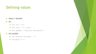 Defining values
 Value != Variable
 let
 let two = 2;;
 let five = 3 + two;;
 let myName = "Daniele Pozzobon";;
 let mutable
 let mutable variable = 5
 variable <- 6
 