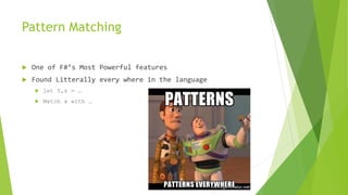 Pattern Matching
 One of F#’s Most Powerful features
 Found Litterally every where in the language
 let f,s = …
 Match x with …
 