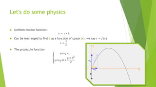 Let's do some physics
 Uniform motion function:
𝑥 = 𝑣 ∗ 𝑡
 Can be rearranged to find t as a function of space (x), we say 𝑡 = 𝑓(𝑥)
𝑡 =
𝑥
𝑣
 The projectile function
x=vx×t
y=vy×t+
g × t2
2
 