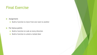 Final Exercise
 Assignment
 Build a function to move from one room to another
 For bonus points
 Build a function to Look at every direction
 Build a function to unlock a locked door
 