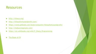 Resources
 http://fsharp.org/
 http://fsharpforfunandprofit.com/
 https://www.gitbook.com/book/swlaschin/fsharpforfunandprofit/
 http://theburningmonk.com/
 https://en.wikibooks.org/wiki/F_Sharp_Programming
 The Book of F#
 