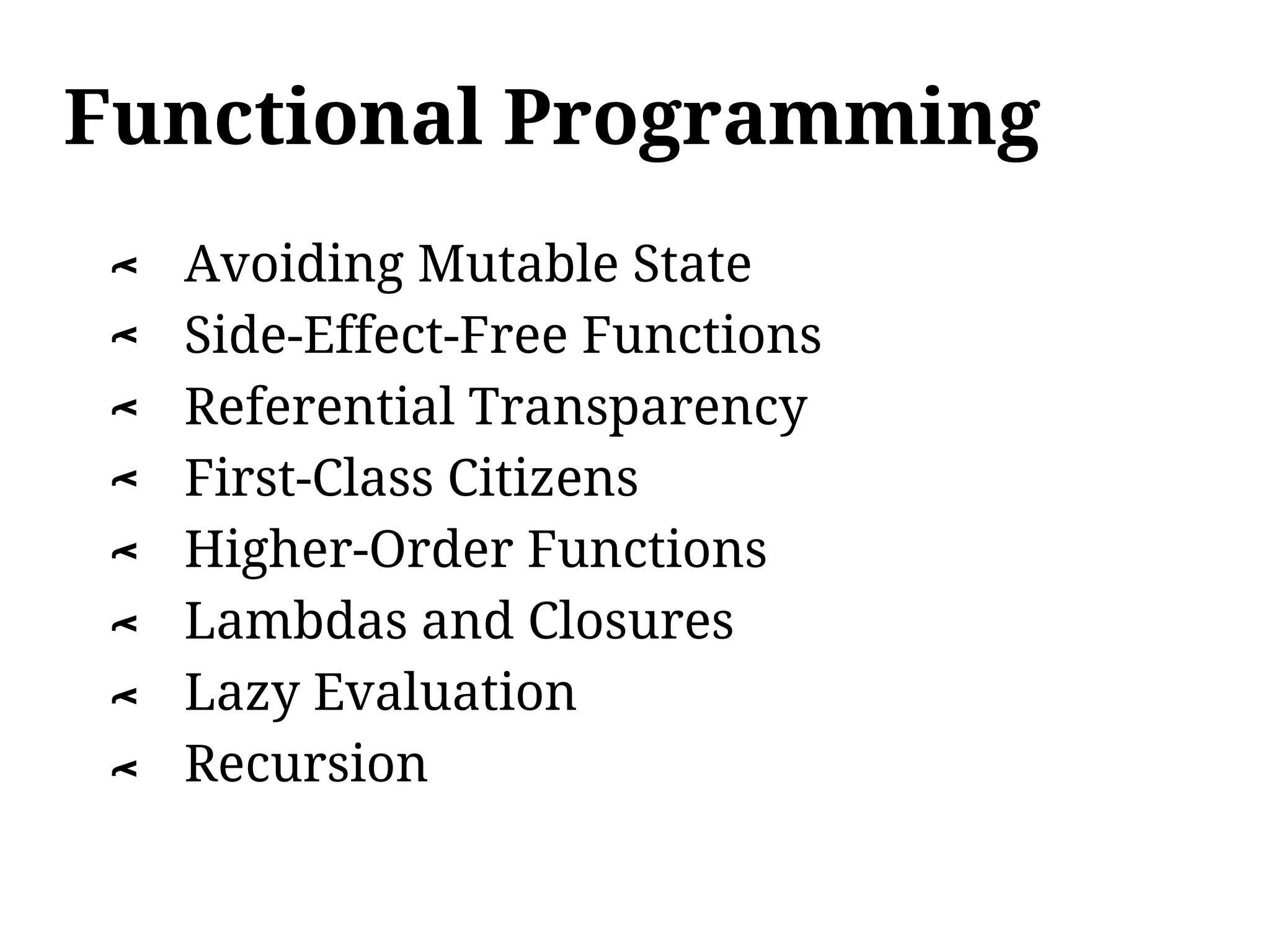 Functional Programming
    Avoiding Mutable State
λ




    Side-Effect-Free Functions
λ




    Referential Transparency
λ




    First-Class Citizens
λ




    Higher-Order Functions
λ




    Lambdas and Closures
λ




    Lazy Evaluation
λ




    Recursion
λ
 