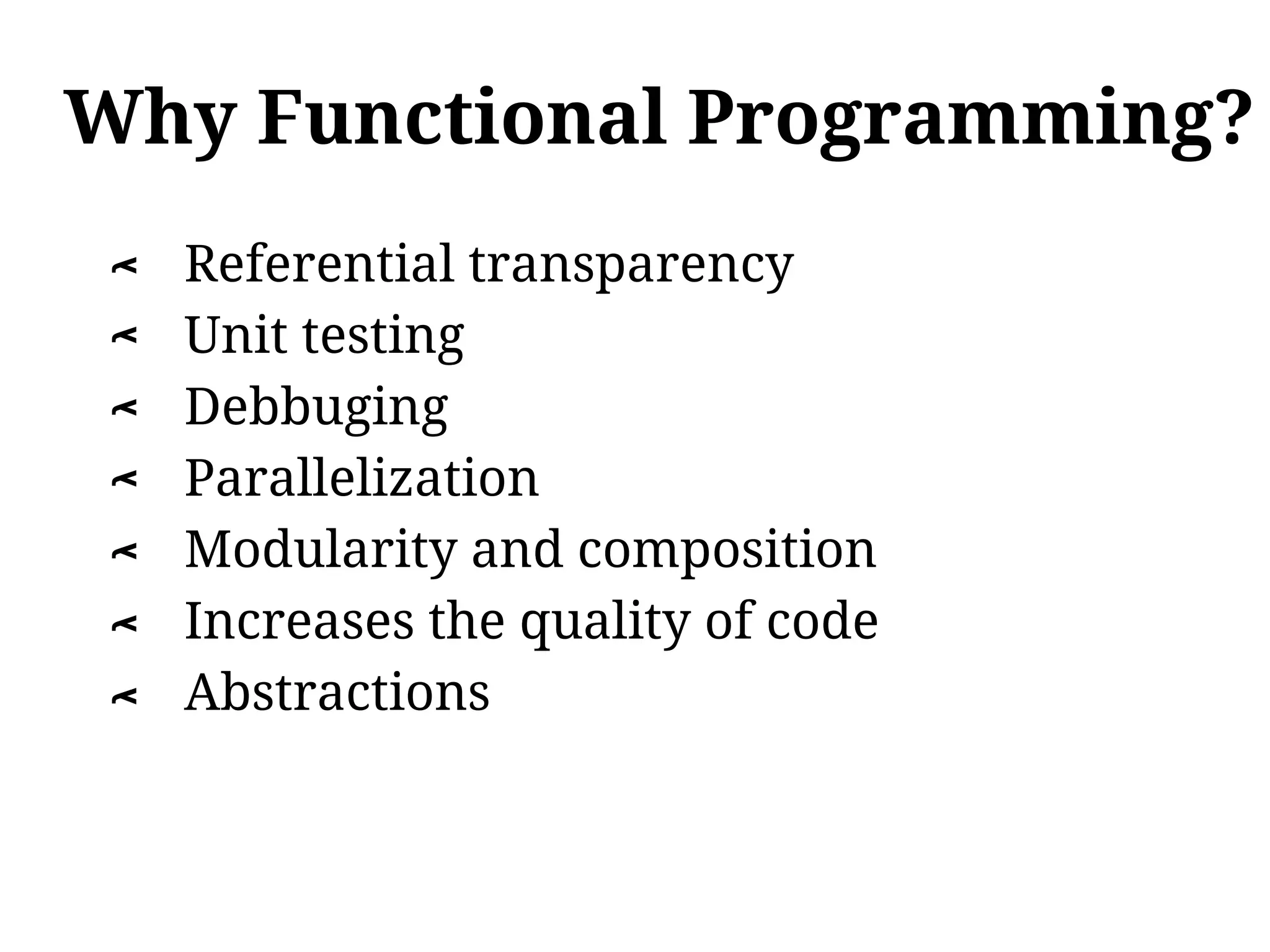 Why Functional Programming?
    Referential transparency
λ




    Unit testing
λ




    Debbuging
λ




    Parallelization
λ




    Modularity and composition
λ




    Increases the quality of code
λ




    Abstractions
λ
 