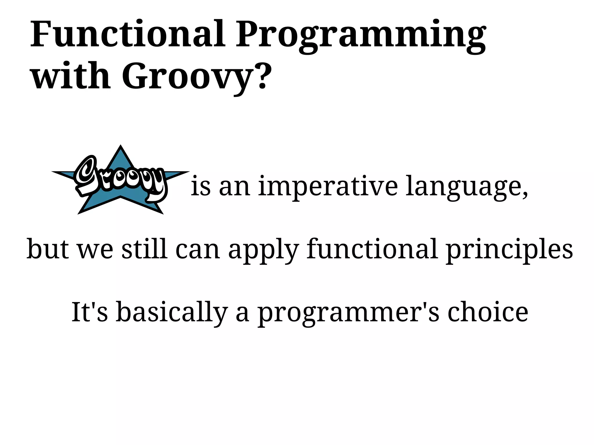 Functional Programming
with Groovy?

             is an imperative language,

but we still can apply functional principles

   It's basically a programmer's choice
 