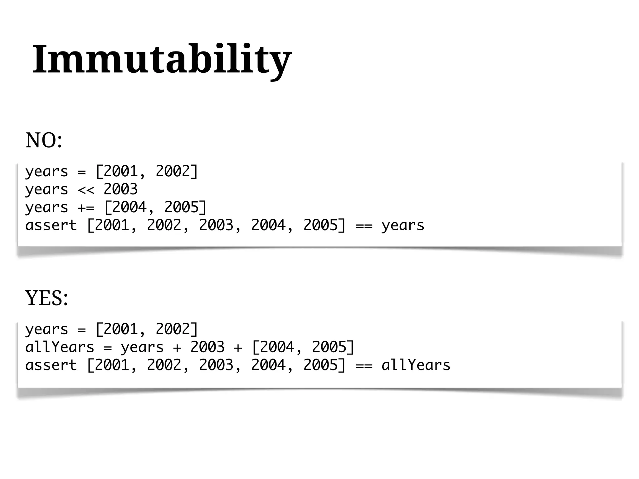 Immutability
NO:
years = [2001, 2002]
years << 2003
years += [2004, 2005]
assert [2001, 2002, 2003, 2004, 2005] == years




YES:
years = [2001, 2002]
allYears = years + 2003 + [2004, 2005]
assert [2001, 2002, 2003, 2004, 2005] == allYears
 