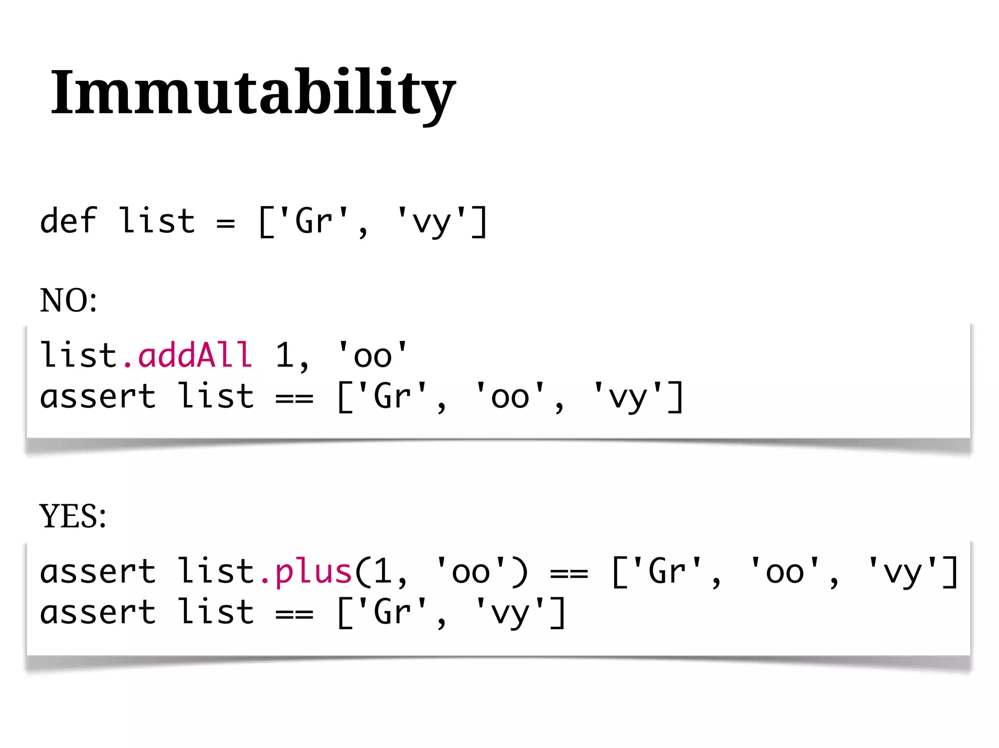 Immutability
def list = ['Gr', 'vy']

NO:
list.addAll 1, 'oo'
assert list == ['Gr', 'oo', 'vy']


YES:
assert list.plus(1, 'oo') == ['Gr', 'oo', 'vy']
assert list == ['Gr', 'vy']
 