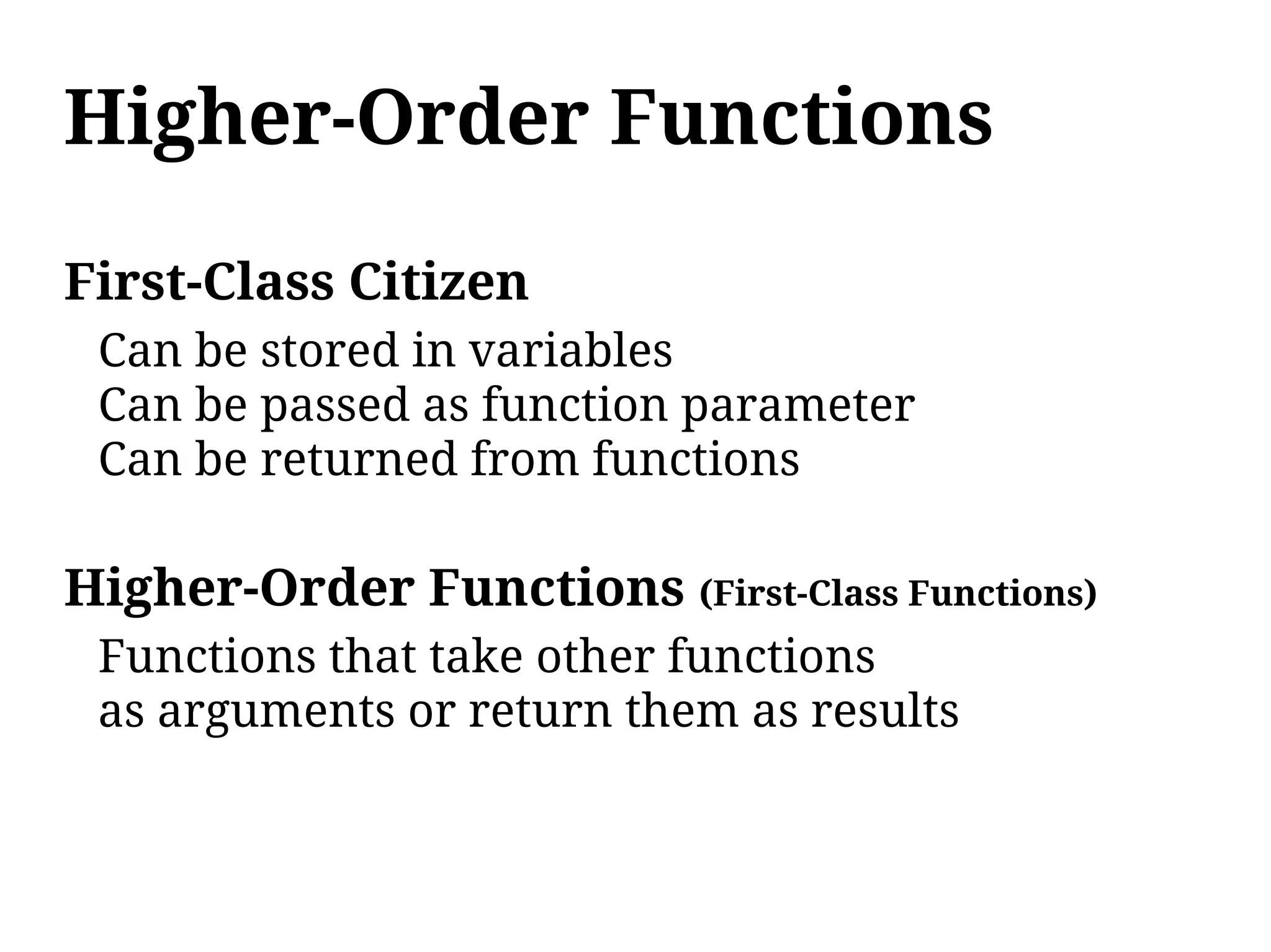 Higher-Order Functions

First-Class Citizen
 Can be stored in variables
 Can be passed as function parameter
 Can be returned from functions

Higher-Order Functions (First-Class Functions)
 Functions that take other functions
 as arguments or return them as results
 