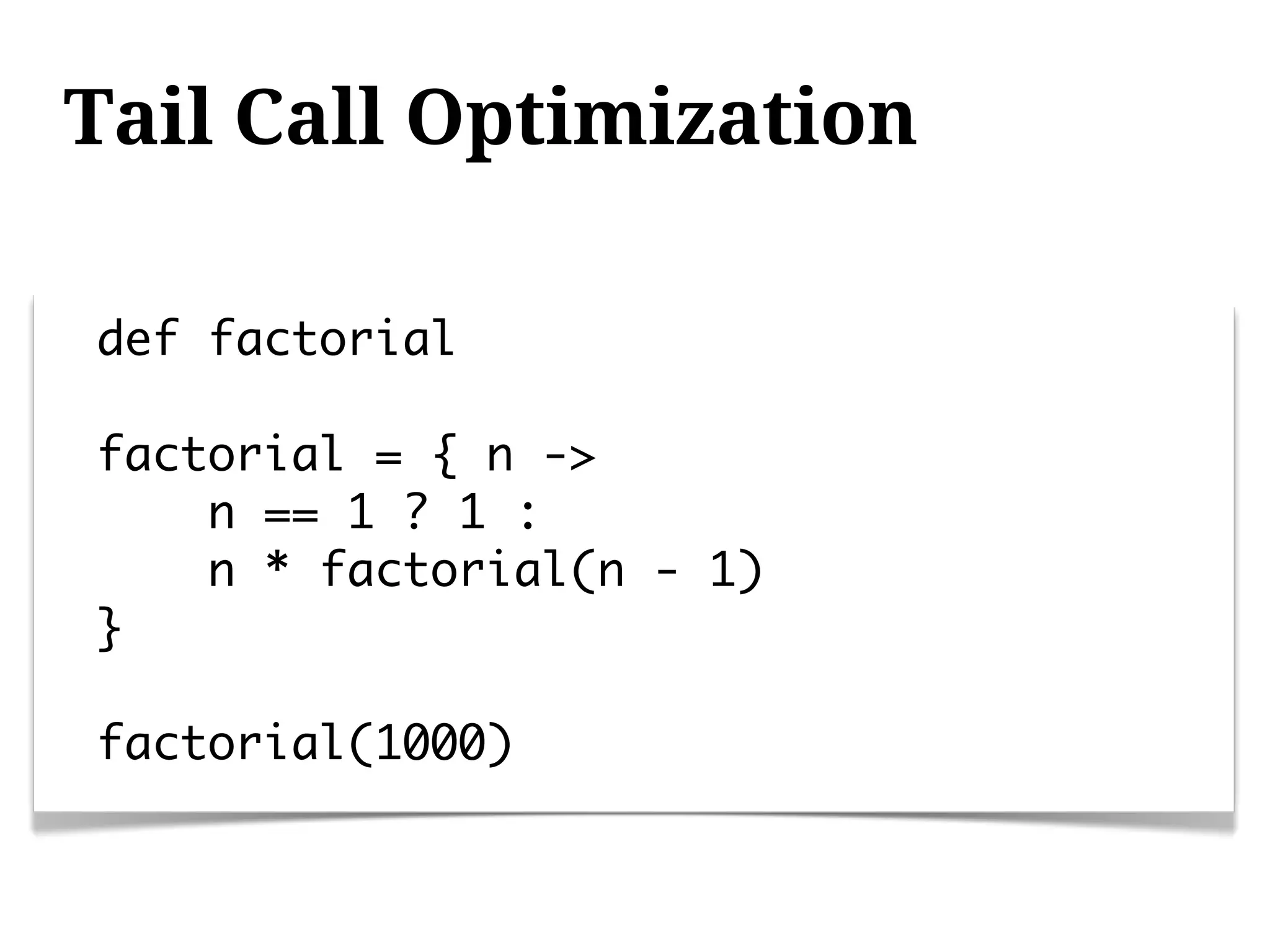 Tail Call Optimization

def factorial

factorial = { n ->
    n == 1 ? 1 :
    n * factorial(n - 1)
}

factorial(1000)
 
