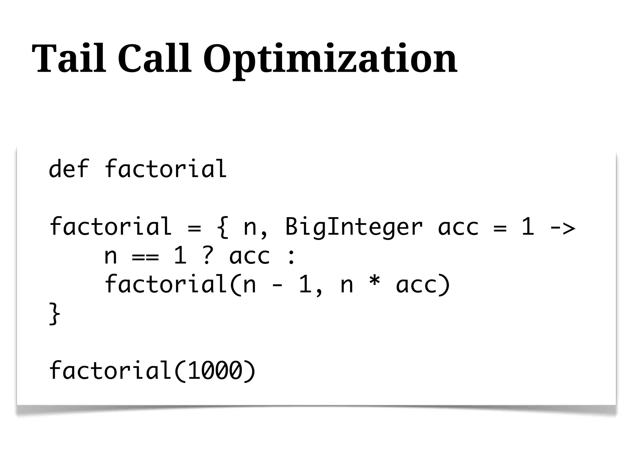 Tail Call Optimization

def factorial

factorial = { n, BigInteger acc = 1 ->
    n == 1 ? acc :
    factorial(n - 1, n * acc)
}

factorial(1000)
 