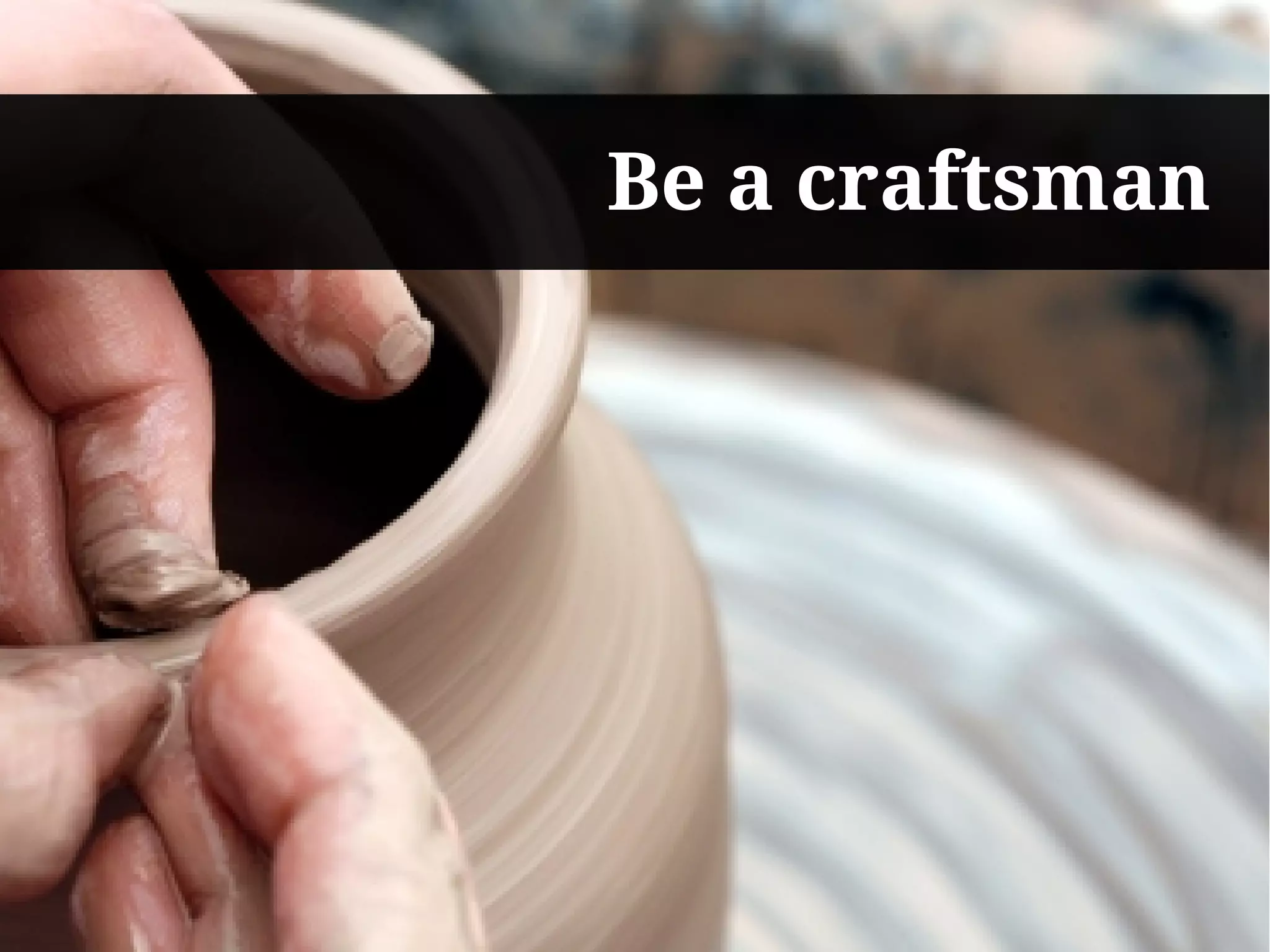 Be a craftsman
 