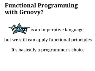 Functional Programming
with Groovy?

             is an imperative language,

but we still can apply functional principles

   It's basically a programmer's choice
 