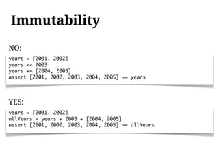 Immutability
NO:
years = [2001, 2002]
years << 2003
years += [2004, 2005]
assert [2001, 2002, 2003, 2004, 2005] == years




YES:
years = [2001, 2002]
allYears = years + 2003 + [2004, 2005]
assert [2001, 2002, 2003, 2004, 2005] == allYears
 