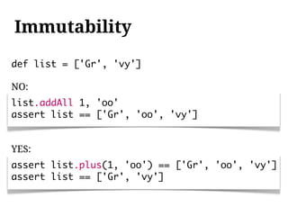 Immutability
def list = ['Gr', 'vy']

NO:
list.addAll 1, 'oo'
assert list == ['Gr', 'oo', 'vy']


YES:
assert list.plus(1, 'oo') == ['Gr', 'oo', 'vy']
assert list == ['Gr', 'vy']
 