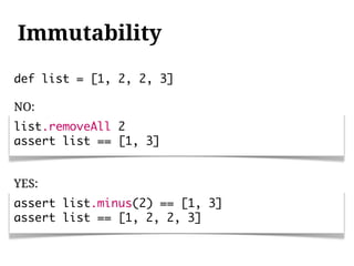 Immutability
def list = [1, 2, 2, 3]

NO:
list.removeAll 2
assert list == [1, 3]


YES:
assert list.minus(2) == [1, 3]
assert list == [1, 2, 2, 3]
 