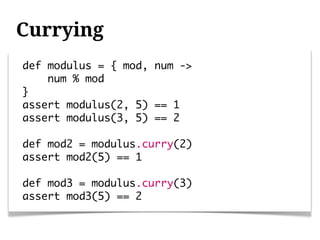 Currying
def modulus = { mod, num ->
    num % mod
}
assert modulus(2, 5) == 1
assert modulus(3, 5) == 2

def mod2 = modulus.curry(2)
assert mod2(5) == 1

def mod3 = modulus.curry(3)
assert mod3(5) == 2
 