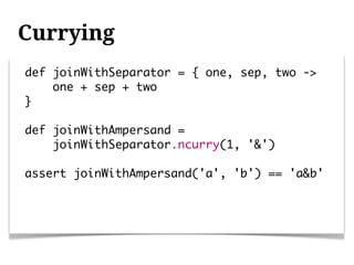 Currying
def joinWithSeparator = { one, sep, two ->
    one + sep + two
}

def joinWithAmpersand =
    joinWithSeparator.ncurry(1, '&')

assert joinWithAmpersand('a', 'b') == 'a&b'
 