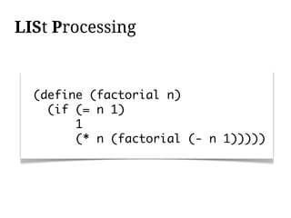 LISt Processing



  (define (factorial n)
    (if (= n 1)
        1
        (* n (factorial (- n 1)))))
 