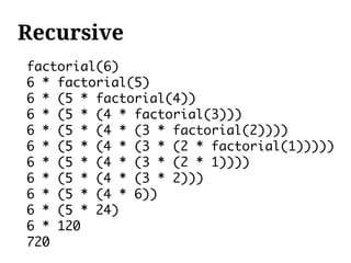 Recursive
factorial(6)
6 * factorial(5)
6 * (5 * factorial(4))
6 * (5 * (4 * factorial(3)))
6 * (5 * (4 * (3 * factorial(2))))
6 * (5 * (4 * (3 * (2 * factorial(1)))))
6 * (5 * (4 * (3 * (2 * 1))))
6 * (5 * (4 * (3 * 2)))
6 * (5 * (4 * 6))
6 * (5 * 24)
6 * 120
720
 