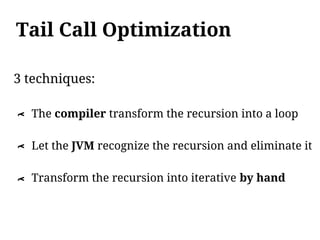 Tail Call Optimization

3 techniques:

    The compiler transform the recursion into a loop
λ




    Let the JVM recognize the recursion and eliminate it
λ




    Transform the recursion into iterative by hand
λ
 