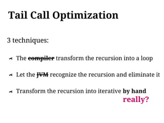 Tail Call Optimization

3 techniques:

    The compiler transform the recursion into a loop
λ




    Let the JVM recognize the recursion and eliminate it
λ




    Transform the recursion into iterative by hand
λ




                                          really?
 